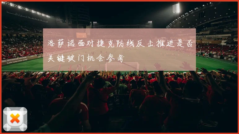 洛萨诺面对捷克防线反击推进是否关键破门机会参考