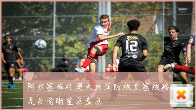 阿尔塞面对澳大利亚防线直塞线路是否清晰重点盘点