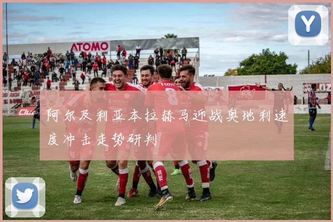 阿尔及利亚本拉赫马迎战奥地利速度冲击走势研判