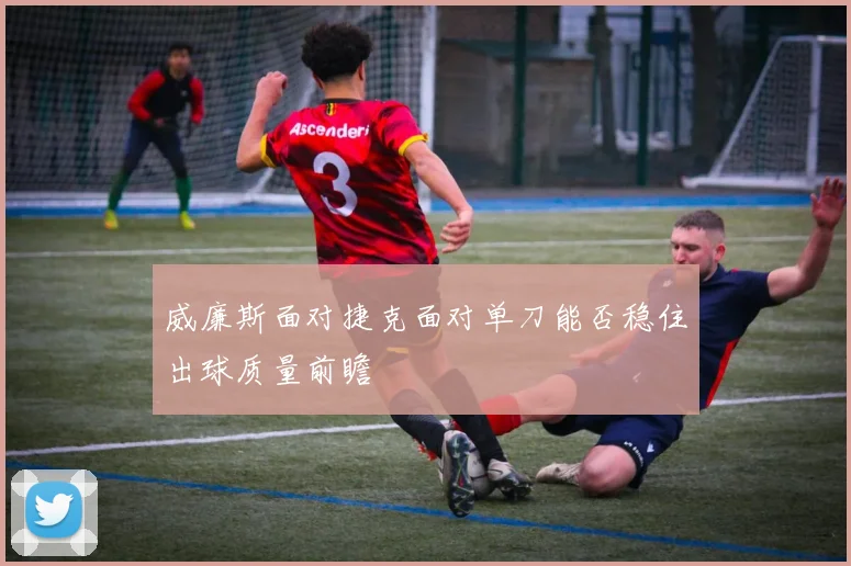 威廉斯面对捷克面对单刀能否稳住出球质量前瞻