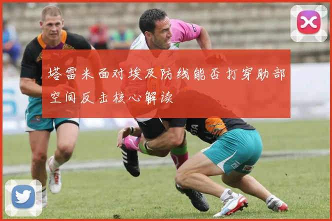 塔雷米面对埃及防线能否打穿肋部空间反击核心解读