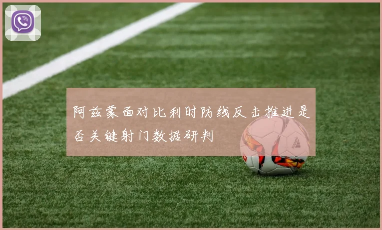 阿兹蒙面对比利时防线反击推进是否关键射门数据研判