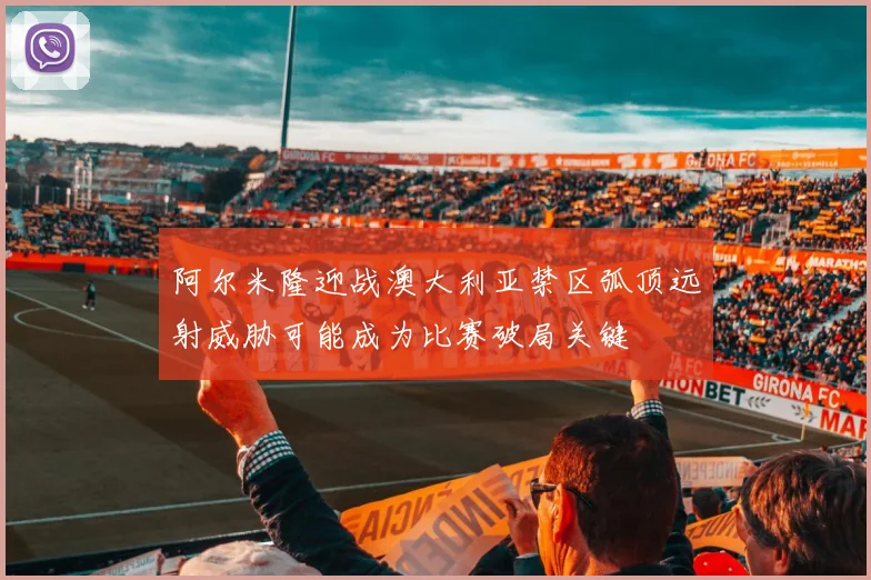 阿尔米隆迎战澳大利亚禁区弧顶远射威胁可能成为比赛破局关键