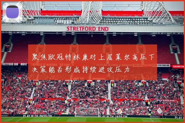 聚焦欧冠特林康对上居莱尔高压下决策能否形成持续进攻压力