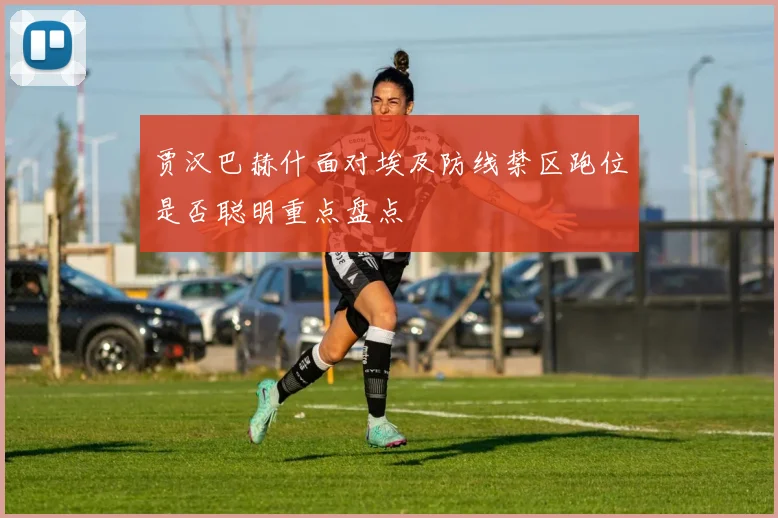贾汉巴赫什面对埃及防线禁区跑位是否聪明重点盘点