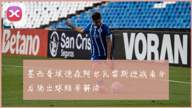 墨西哥埃德森阿尔瓦雷斯迎战南非后场出球赔率解读