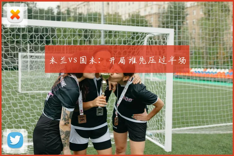 米兰vs国米：开局谁先压过半场