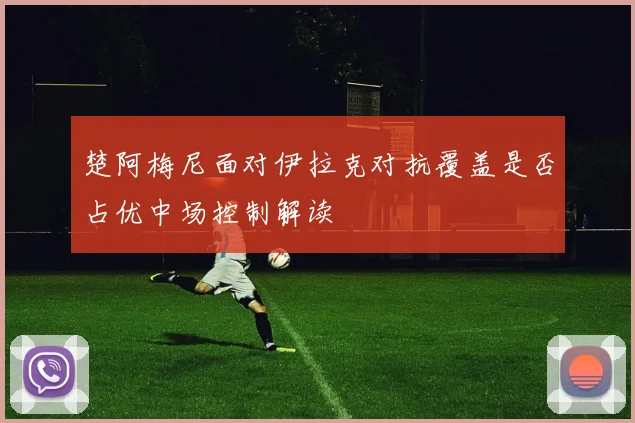 楚阿梅尼面对伊拉克对抗覆盖是否占优中场控制解读