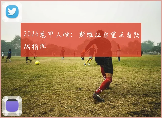 2026意甲人物：斯维拉尔重点看防线指挥