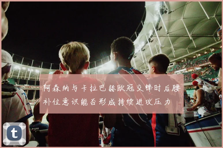 阿森纳与卡拉巴赫欧冠交锋时后腰补位意识能否形成持续进攻压力