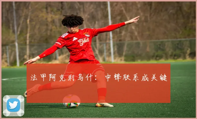 法甲阿克利乌什：中锋联系成关键