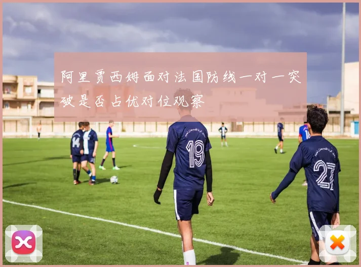 阿里贾西姆面对法国防线一对一突破是否占优对位观察