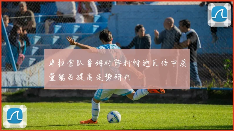 库拉索队鲁姆对阵科特迪瓦传中质量能否提高走势研判