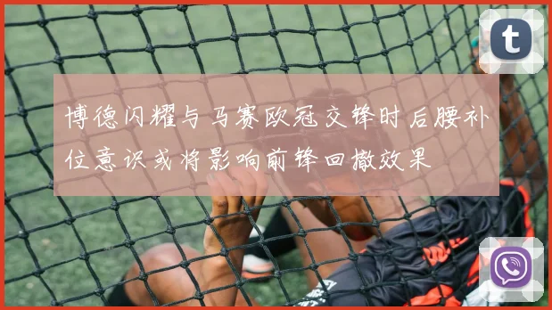 博德闪耀与马赛欧冠交锋时后腰补位意识或将影响前锋回撤效果