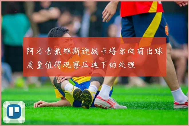 阿方索戴维斯迎战卡塔尔向前出球质量值得观察压迫下的处理