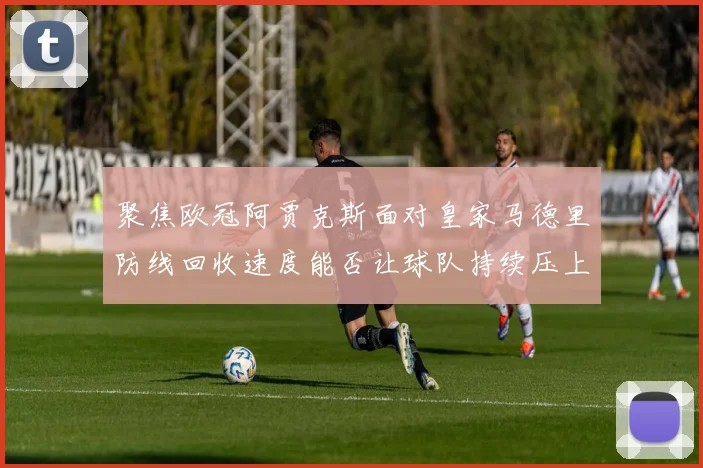 聚焦欧冠阿贾克斯面对皇家马德里防线回收速度能否让球队持续压上