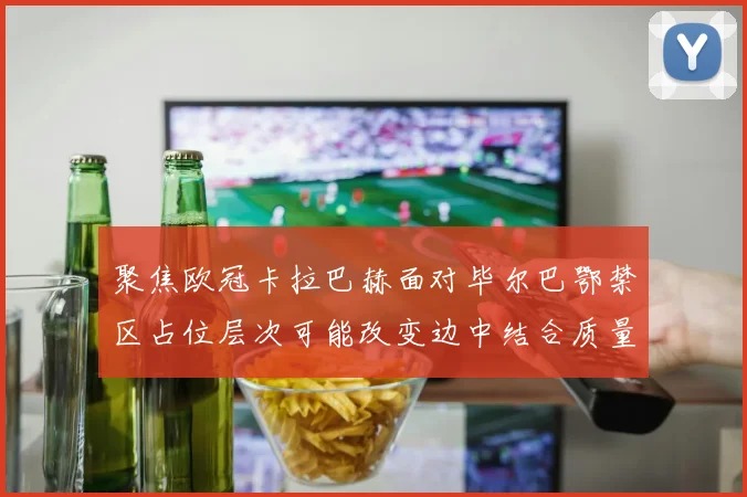 聚焦欧冠卡拉巴赫面对毕尔巴鄂禁区占位层次可能改变边中结合质量