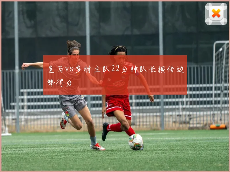 皇马vs多特主队22分钟队长横传边锋得分