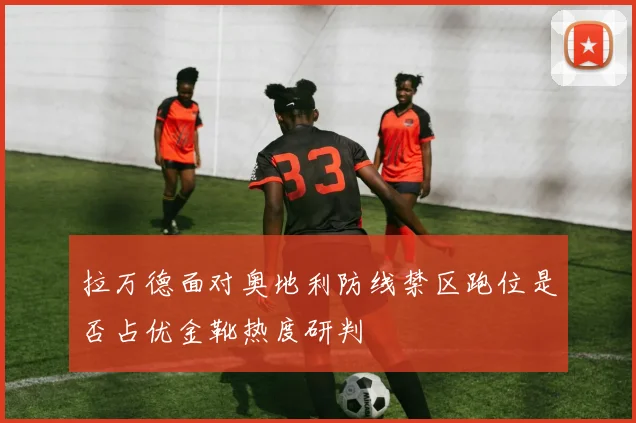 拉万德面对奥地利防线禁区跑位是否占优金靴热度研判