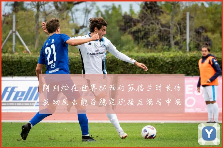 阿利松在世界杯面对苏格兰时长传发动反击能否稳定连接后场与中场