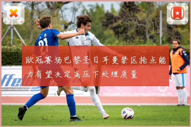 欧冠赛场巴黎圣日耳曼禁区抢点能力有望决定高压下处理质量