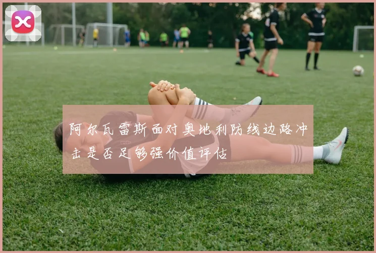 阿尔瓦雷斯面对奥地利防线边路冲击是否足够强价值评估