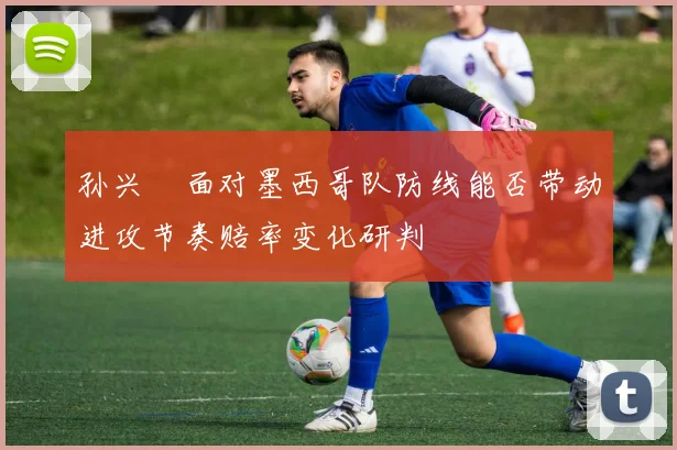 孙兴慜面对墨西哥队防线能否带动进攻节奏赔率变化研判