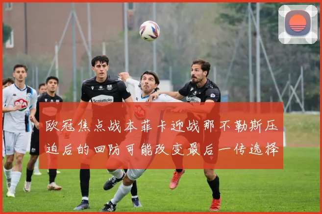 欧冠焦点战本菲卡迎战那不勒斯压迫后的回防可能改变最后一传选择