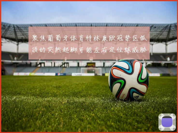 聚焦葡萄牙体育特林康欧冠禁区弧顶的突然起脚可能左右定位球威胁