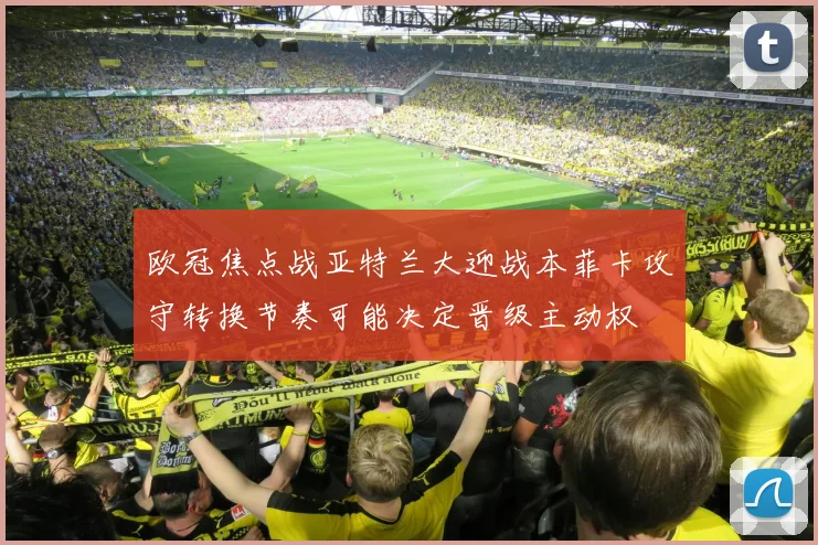 欧冠焦点战亚特兰大迎战本菲卡攻守转换节奏可能决定晋级主动权