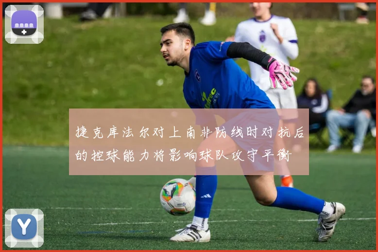 捷克库法尔对上南非防线时对抗后的控球能力将影响球队攻守平衡