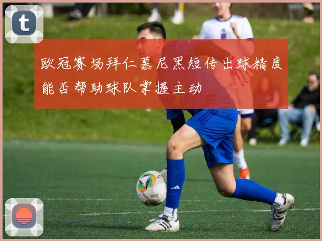 欧冠赛场拜仁慕尼黑短传出球精度能否帮助球队掌握主动