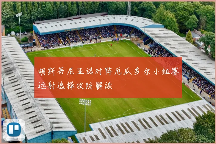 胡斯蒂尼亚诺对阵厄瓜多尔小组赛远射选择攻防解读