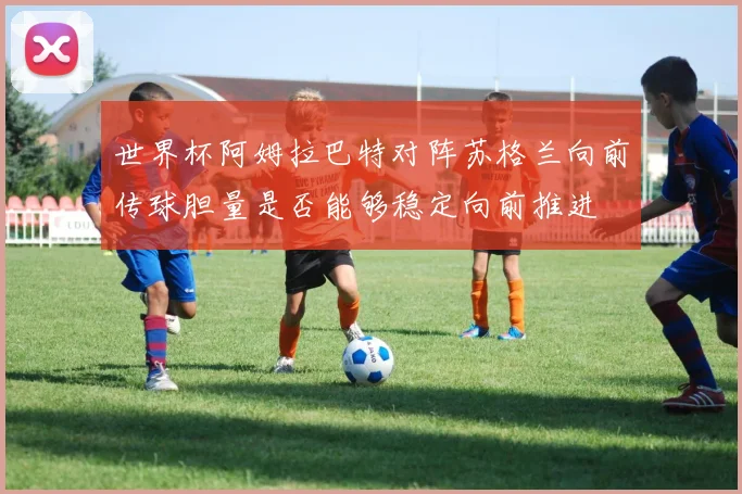 世界杯阿姆拉巴特对阵苏格兰向前传球胆量是否能够稳定向前推进