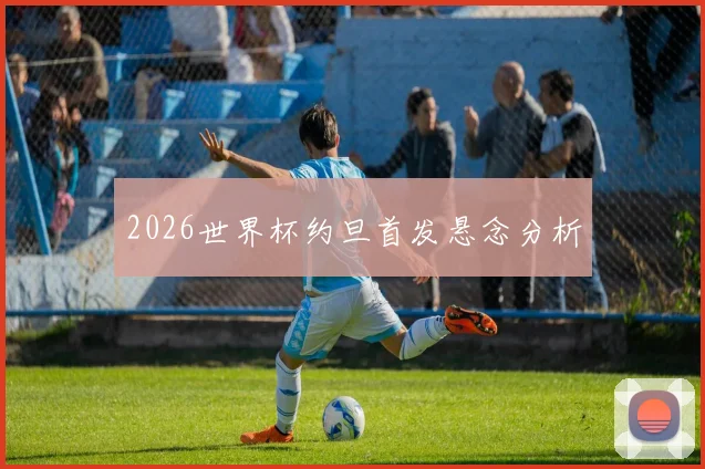 2026世界杯约旦首发悬念分析