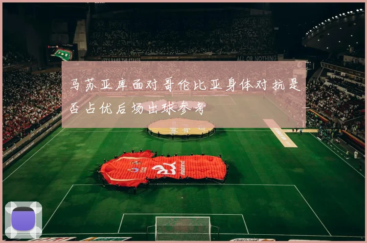 马苏亚库面对哥伦比亚身体对抗是否占优后场出球参考