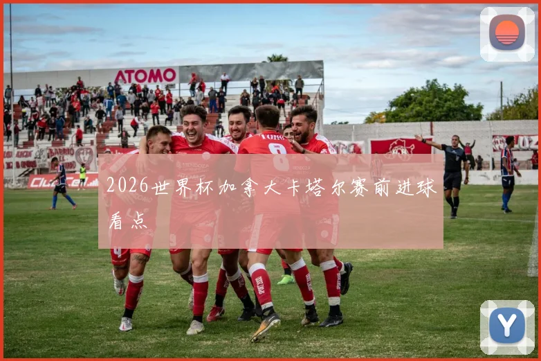 2026世界杯加拿大卡塔尔赛前进球看点