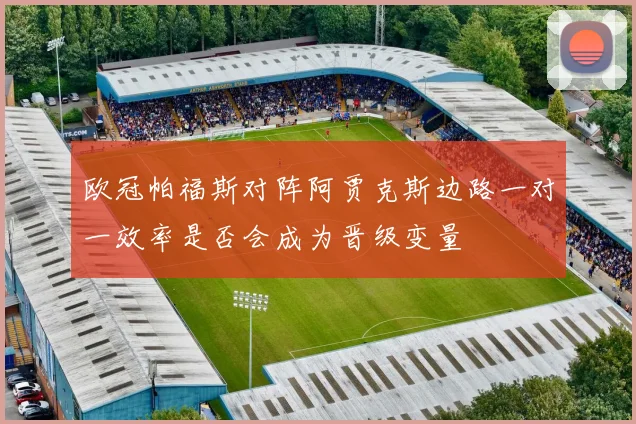欧冠帕福斯对阵阿贾克斯边路一对一效率是否会成为晋级变量