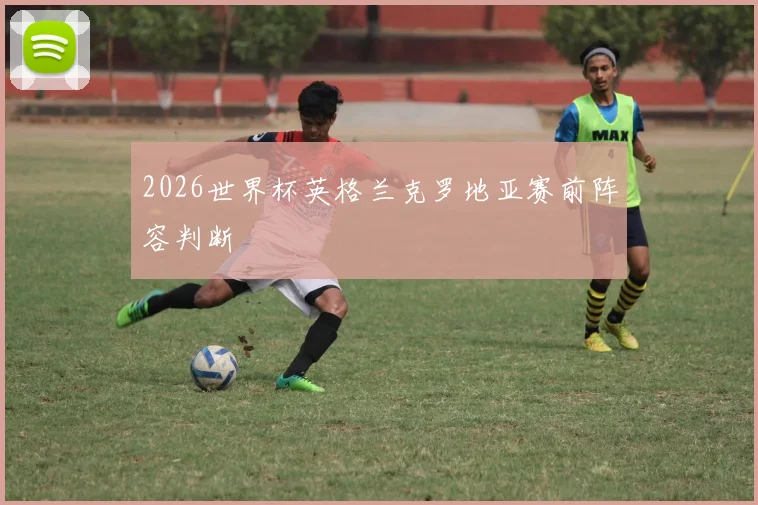 2026世界杯英格兰克罗地亚赛前阵容判断