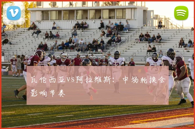 瓦伦西亚vs阿拉维斯：中场轮换会影响节奏