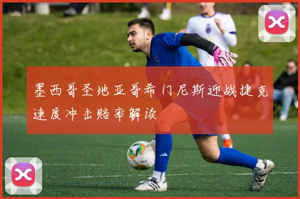墨西哥圣地亚哥希门尼斯迎战捷克速度冲击赔率解读
