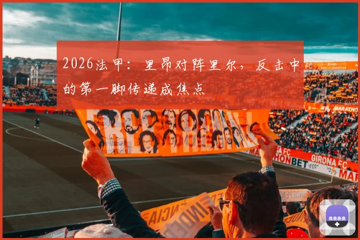 2026法甲：里昂对阵里尔，反击中的第一脚传递成焦点