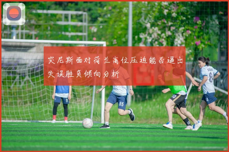 突尼斯面对荷兰高位压迫能否逼出失误胜负倾向分析