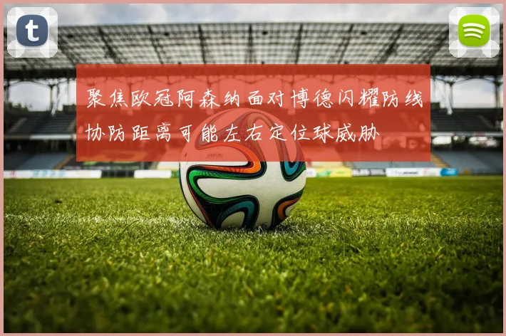 聚焦欧冠阿森纳面对博德闪耀防线协防距离可能左右定位球威胁