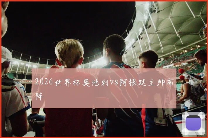2026世界杯奥地利vs阿根廷主帅布阵