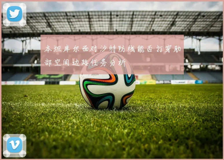 本坦库尔面对沙特防线能否打穿肋部空间边路任务分析