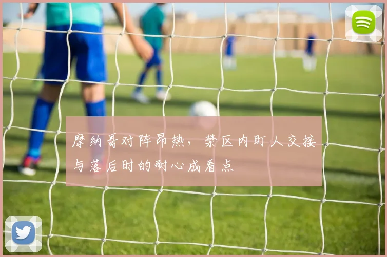 摩纳哥对阵昂热，禁区内盯人交接与落后时的耐心成看点