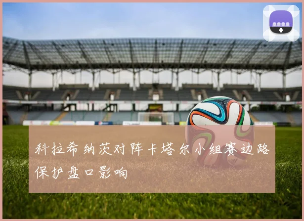 科拉希纳茨对阵卡塔尔小组赛边路保护盘口影响