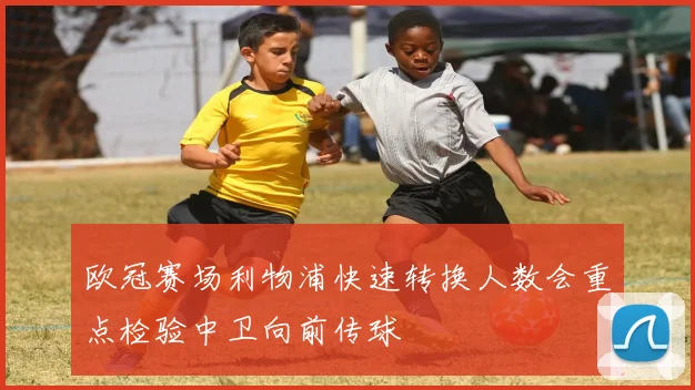 欧冠赛场利物浦快速转换人数会重点检验中卫向前传球