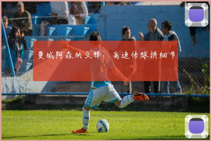 曼城阿森纳交锋，高速传球拼细节